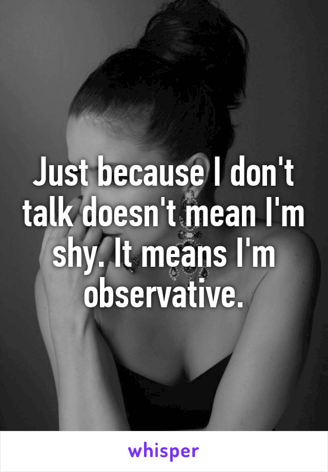 Just because I don't talk doesn't mean I'm shy. It means I'm observative.