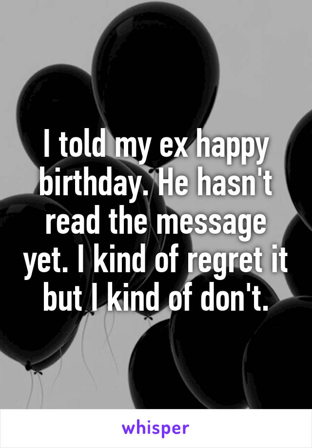 I told my ex happy birthday. He hasn't read the message yet. I kind of regret it but I kind of don't.