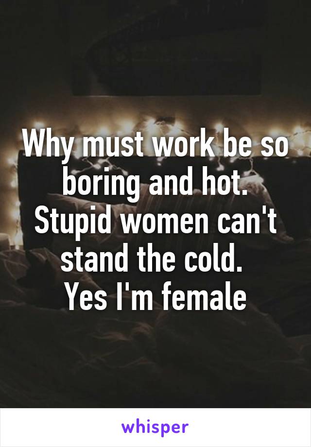 Why must work be so boring and hot. Stupid women can't stand the cold. 
Yes I'm female