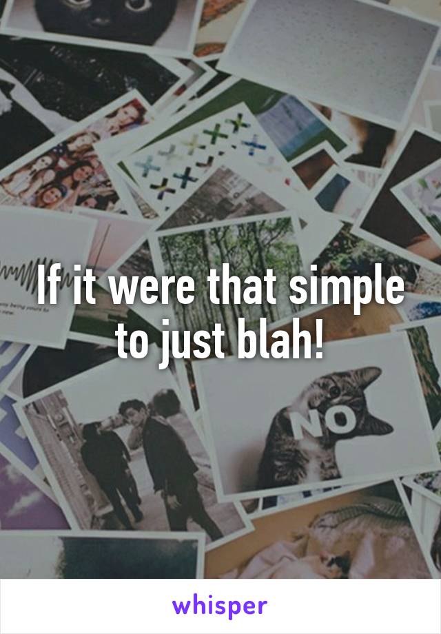 If it were that simple to just blah!