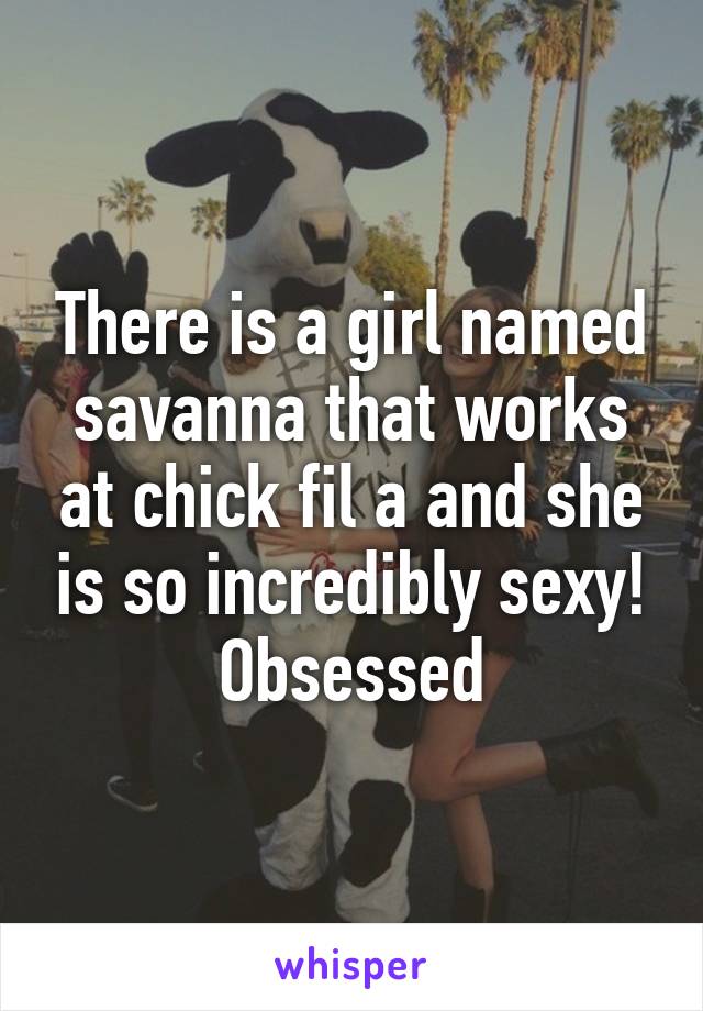 There is a girl named savanna that works at chick fil a and she is so incredibly sexy! Obsessed