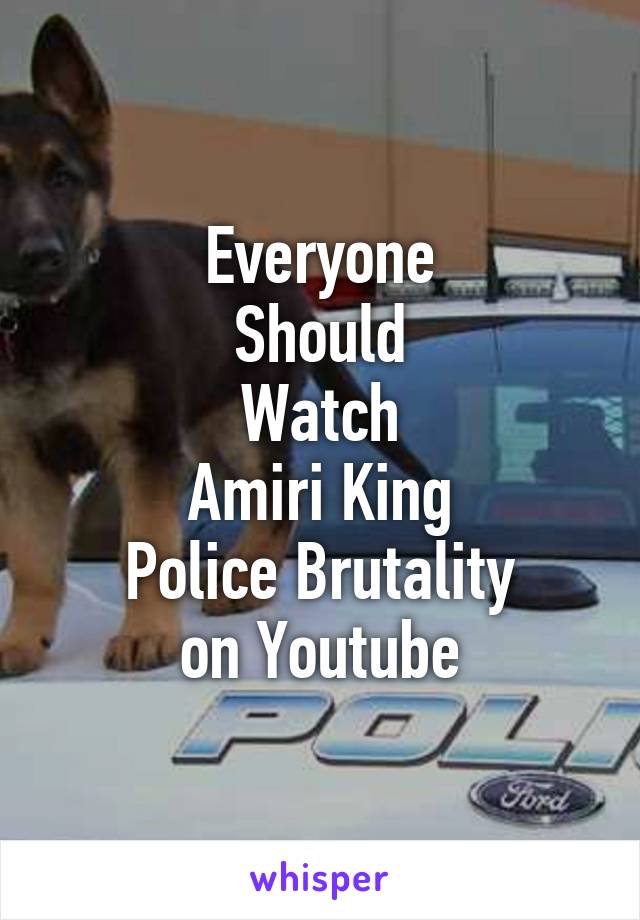 Everyone
Should
Watch
Amiri King
Police Brutality
on Youtube