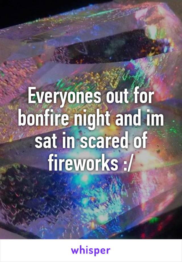 Everyones out for bonfire night and im sat in scared of fireworks :/