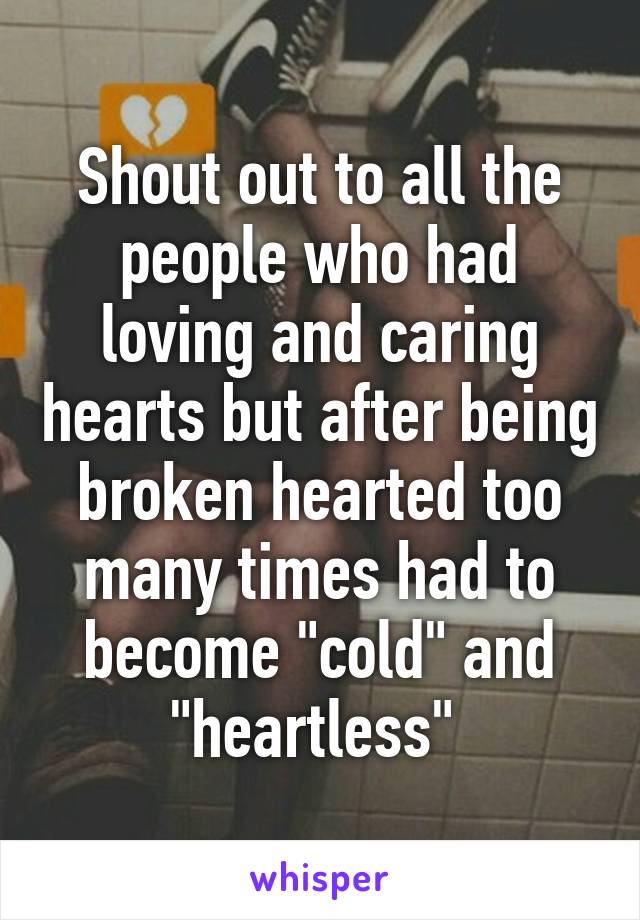 Shout out to all the people who had loving and caring hearts but after being broken hearted too many times had to become "cold" and "heartless" 