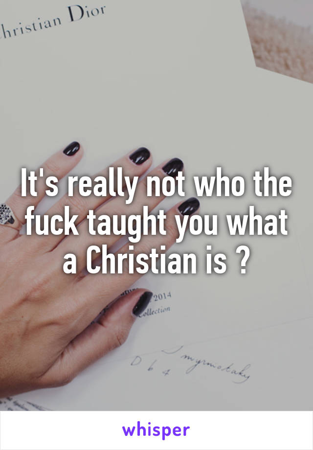 It's really not who the fuck taught you what a Christian is ?