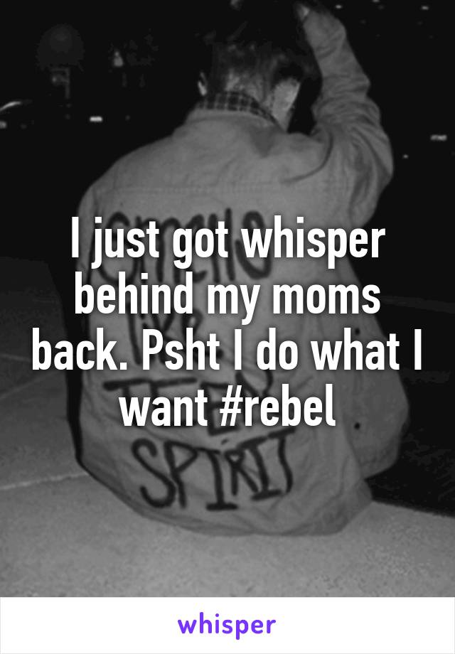 I just got whisper behind my moms back. Psht I do what I want #rebel