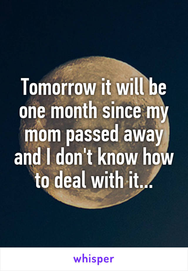 Tomorrow it will be one month since my mom passed away and I don't know how to deal with it...