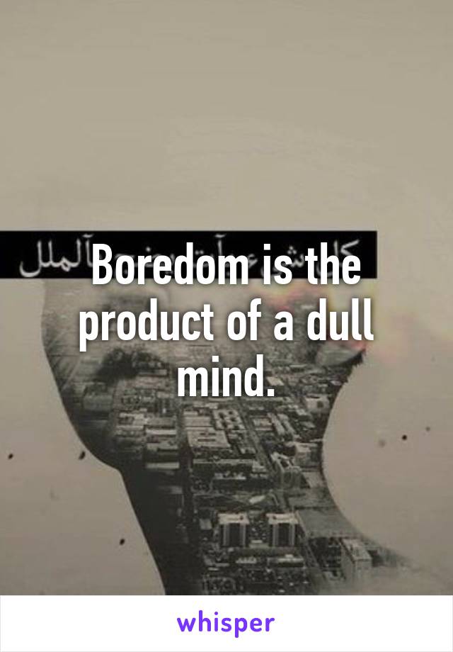 Boredom is the product of a dull mind.