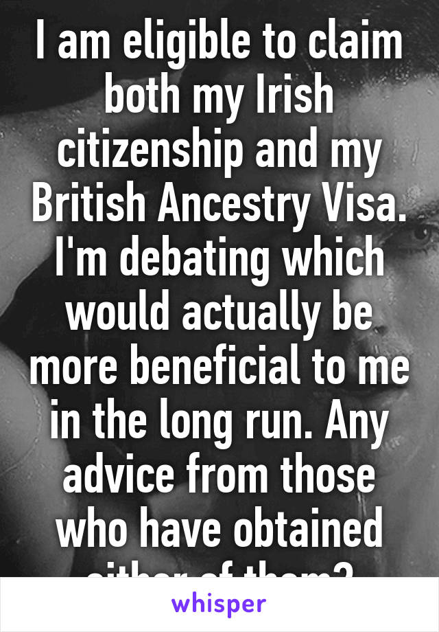 I am eligible to claim both my Irish citizenship and my British Ancestry Visa. I'm debating which would actually be more beneficial to me in the long run. Any advice from those who have obtained either of them?