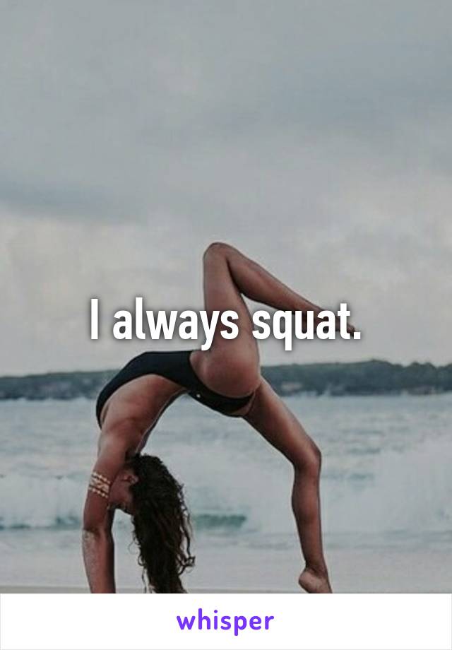 I always squat.