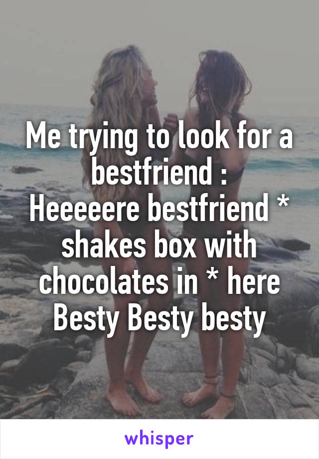 Me trying to look for a bestfriend :
Heeeeere bestfriend * shakes box with chocolates in * here Besty Besty besty
