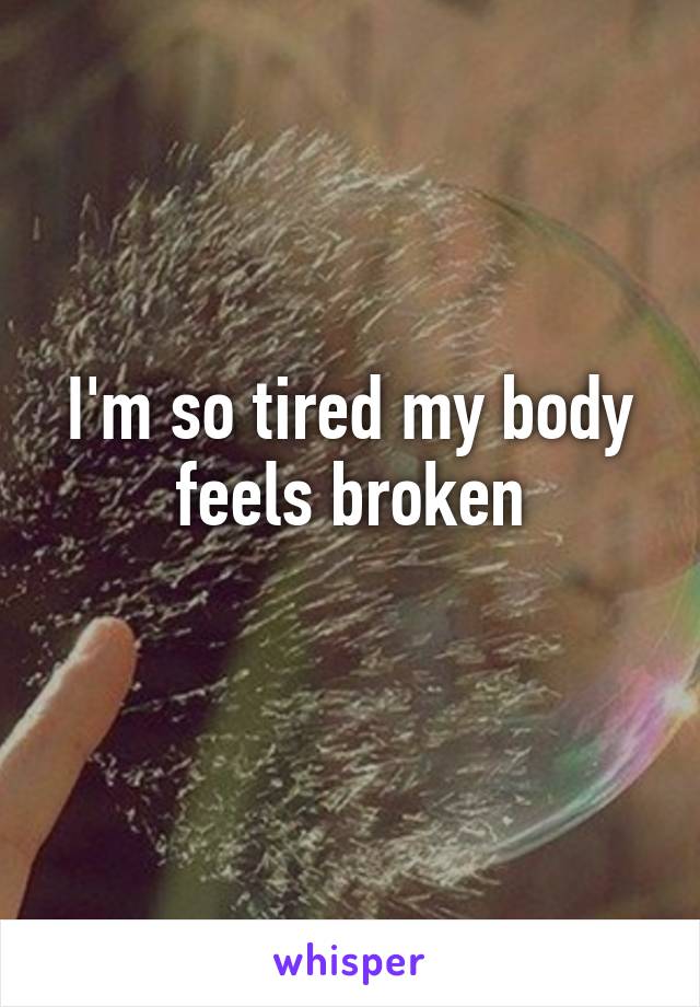 I'm so tired my body feels broken
