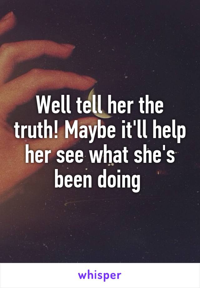 Well tell her the truth! Maybe it'll help her see what she's been doing 