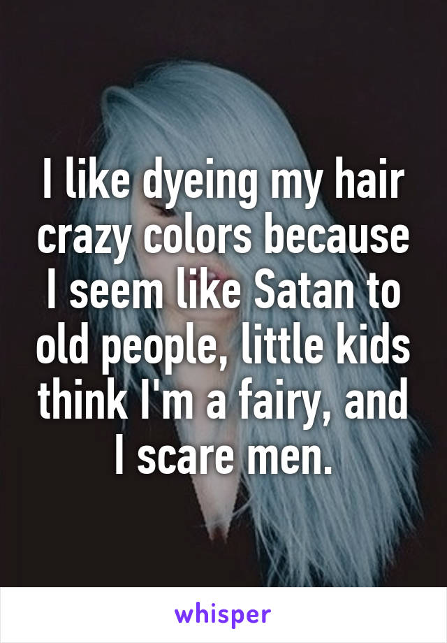 I like dyeing my hair crazy colors because I seem like Satan to old people, little kids think I'm a fairy, and I scare men.