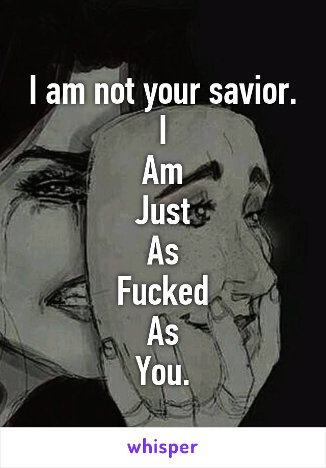 I am not your savior.
I
Am
Just
As
Fucked
As
You.