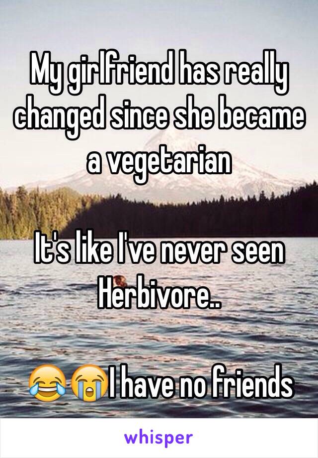 My girlfriend has really changed since she became a vegetarian

It's like I've never seen Herbivore.. 

😂😭I have no friends