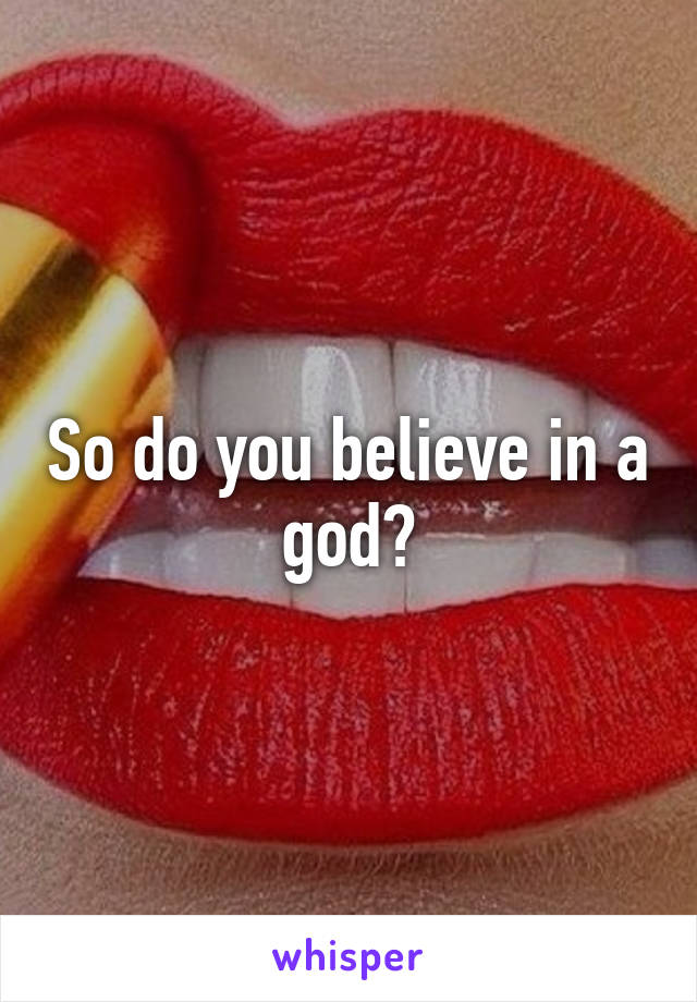 So do you believe in a god?