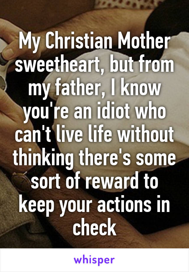 My Christian Mother sweetheart, but from my father, I know you're an idiot who can't live life without thinking there's some sort of reward to keep your actions in check