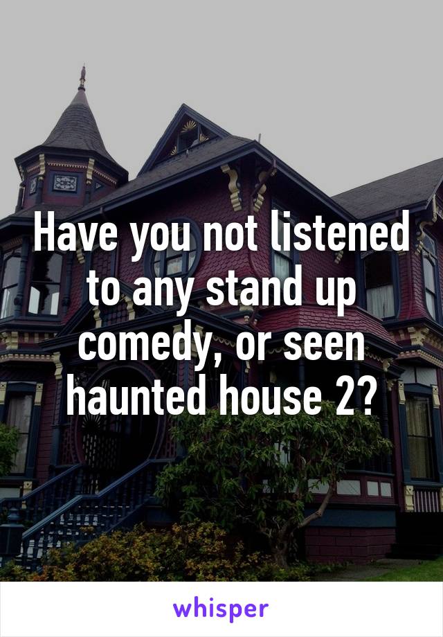 Have you not listened to any stand up comedy, or seen haunted house 2?