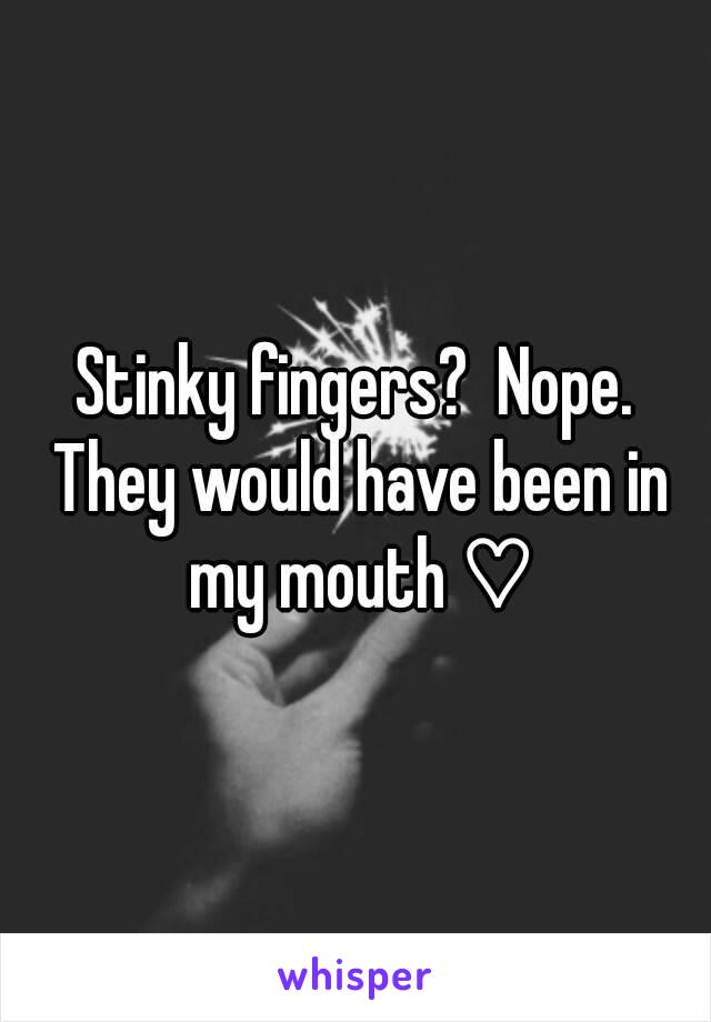 Stinky fingers?  Nope. They would have been in my mouth ♡