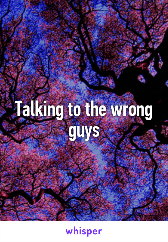 Talking to the wrong guys