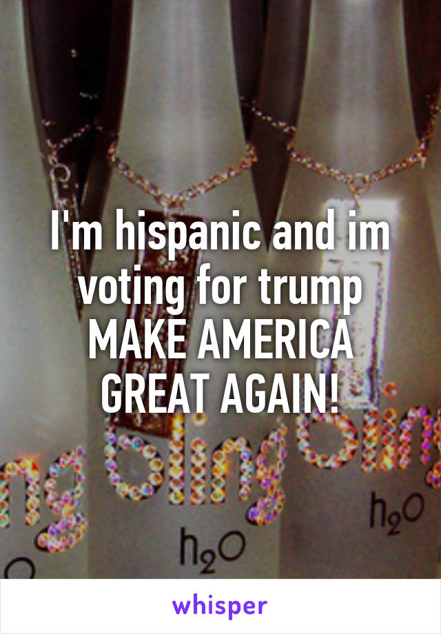 I'm hispanic and im voting for trump MAKE AMERICA GREAT AGAIN!