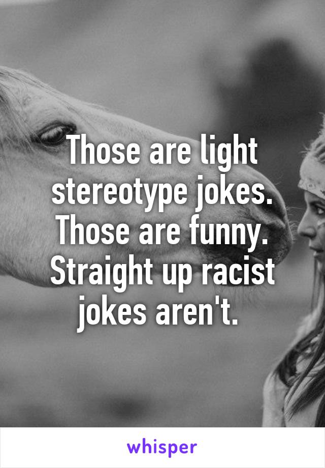 Those are light stereotype jokes. Those are funny. Straight up racist jokes aren't. 