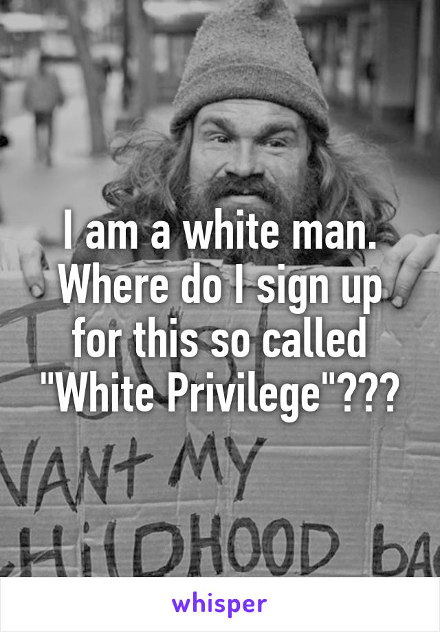 I am a white man. Where do I sign up for this so called "White Privilege"???