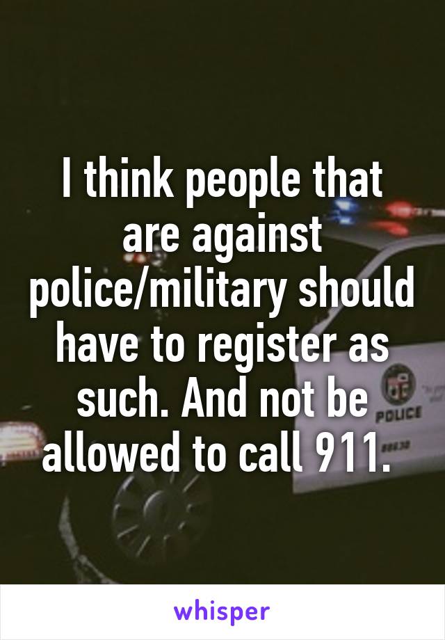 I think people that are against police/military should have to register as such. And not be allowed to call 911. 