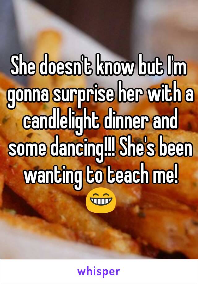 She doesn't know but I'm gonna surprise her with a candlelight dinner and some dancing!!! She's been wanting to teach me! 😁