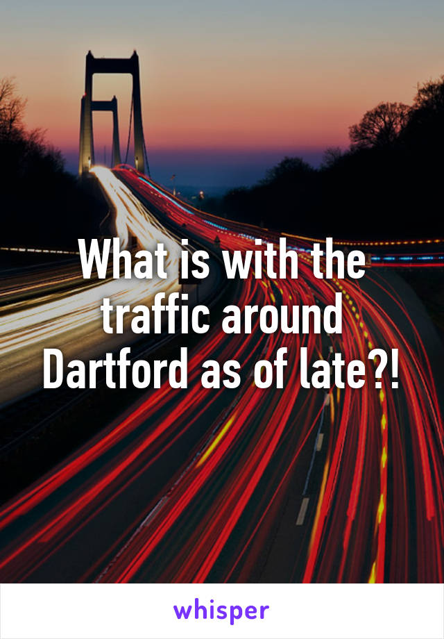 What is with the traffic around Dartford as of late?!