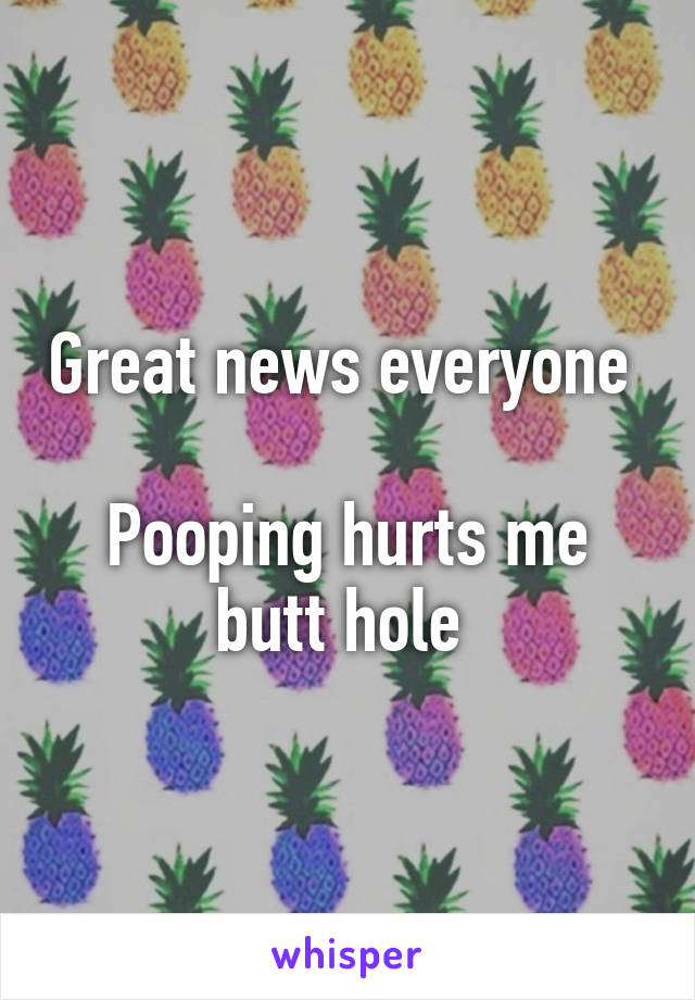 Great news everyone 

Pooping hurts me butt hole 