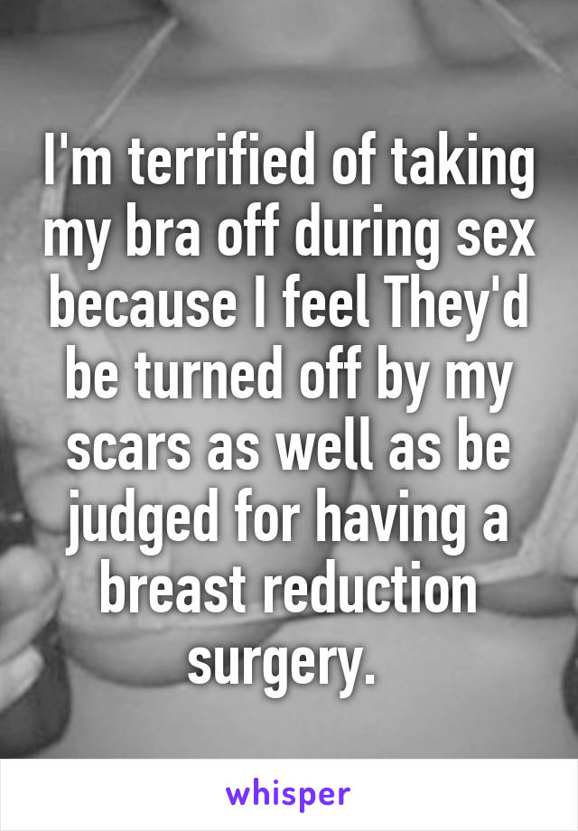 I'm terrified of taking my bra off during sex because I feel They'd be turned off by my scars as well as be judged for having a breast reduction surgery. 