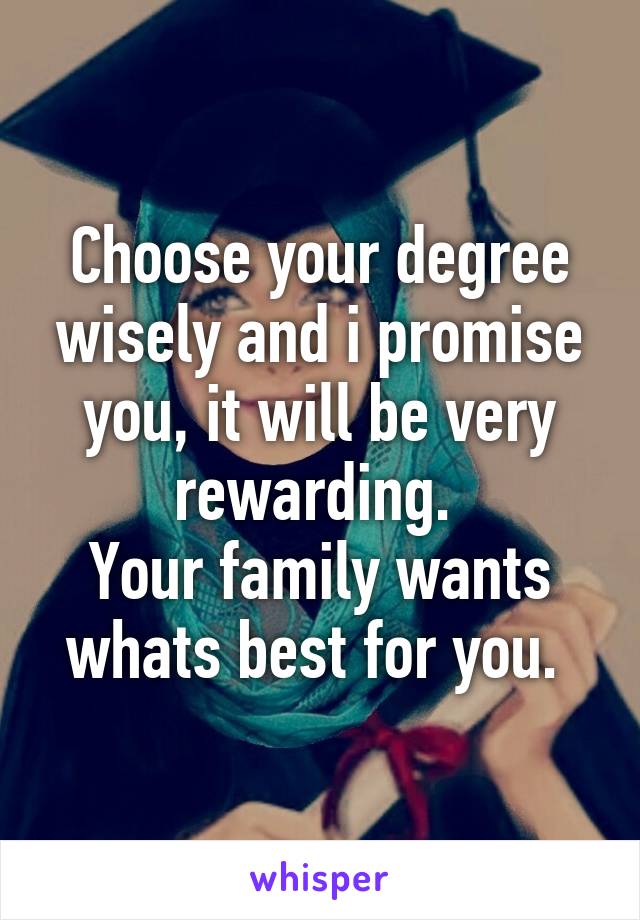 Choose your degree wisely and i promise you, it will be very rewarding. 
Your family wants whats best for you. 