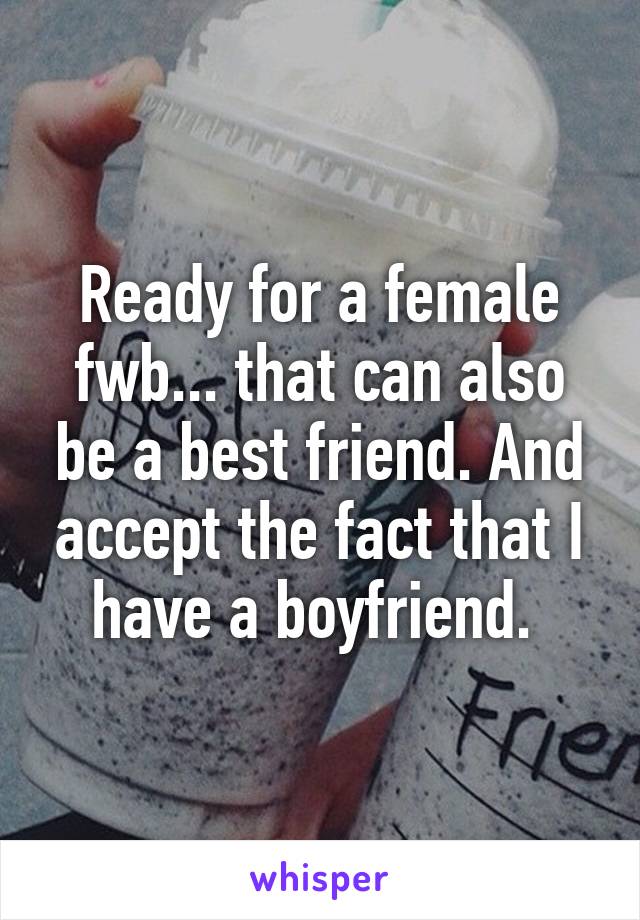 Ready for a female fwb... that can also be a best friend. And accept the fact that I have a boyfriend. 