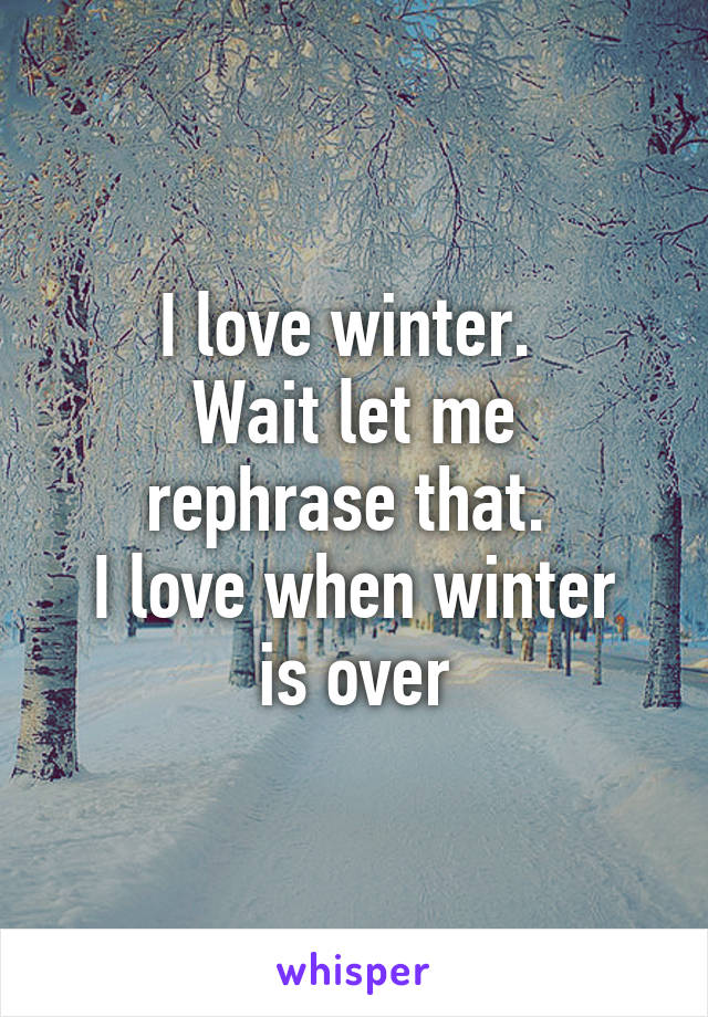 I love winter. 
Wait let me rephrase that. 
I love when winter is over