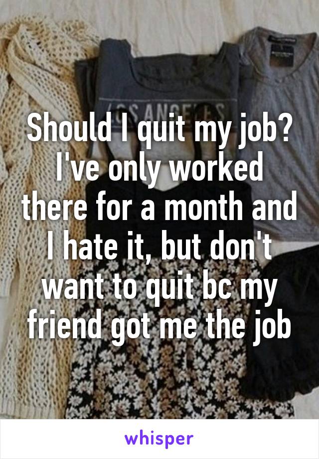 Should I quit my job? I've only worked there for a month and I hate it, but don't want to quit bc my friend got me the job