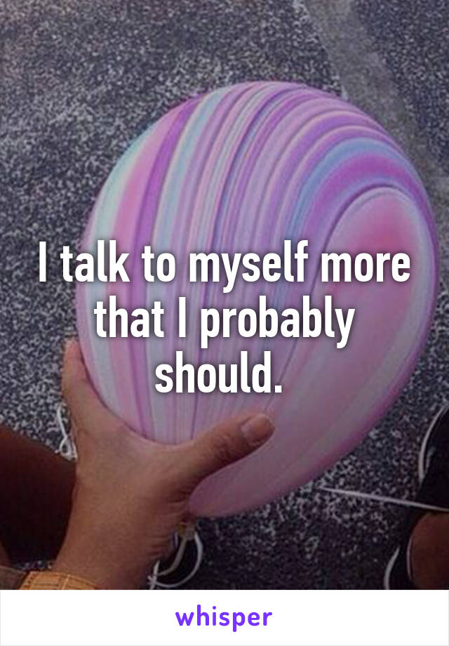 I talk to myself more that I probably should. 