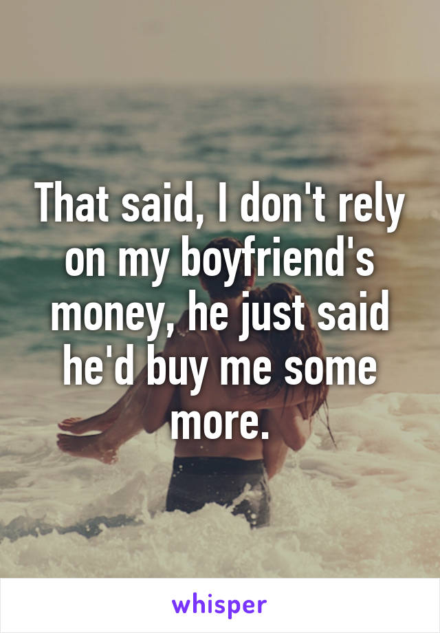 That said, I don't rely on my boyfriend's money, he just said he'd buy me some more.