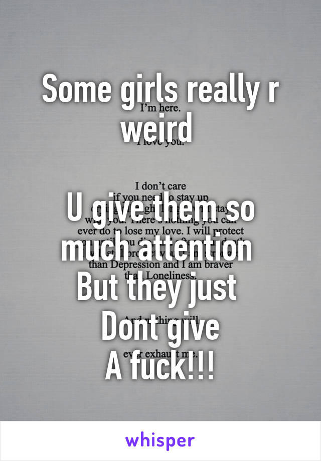 Some girls really r weird 

U give them so much attention 
But they just 
Dont give
A fuck!!!