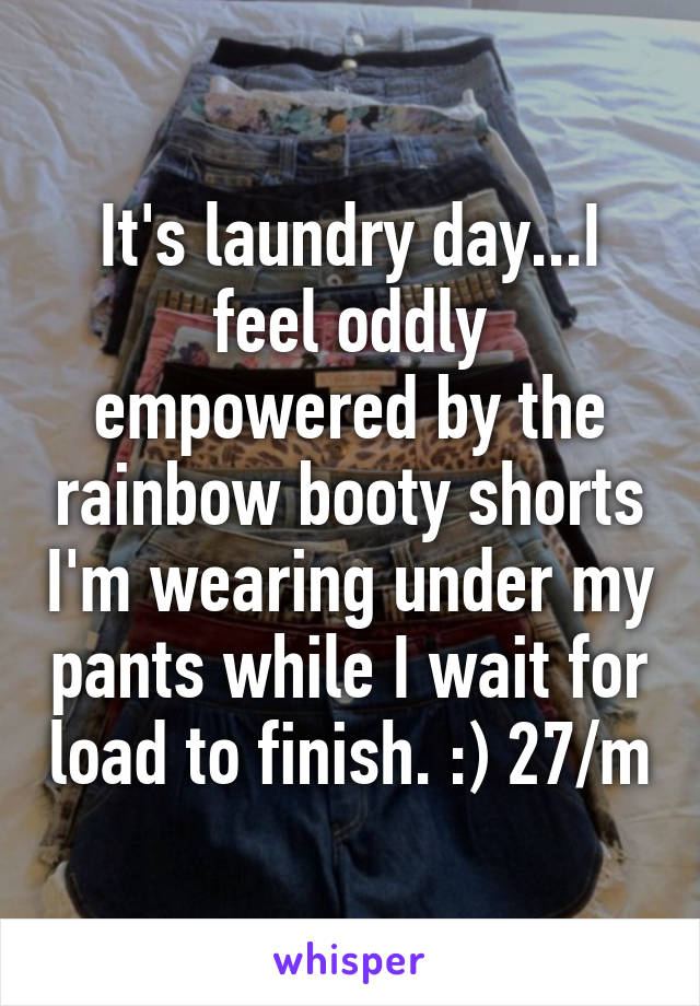 It's laundry day...I feel oddly empowered by the rainbow booty shorts I'm wearing under my pants while I wait for load to finish. :) 27/m