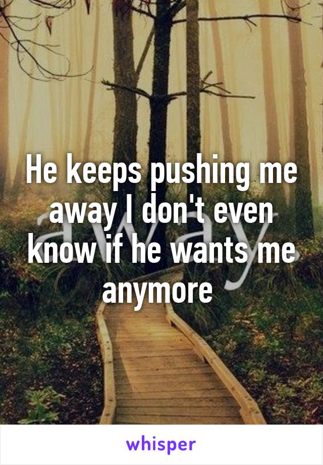 He keeps pushing me away I don't even know if he wants me anymore 