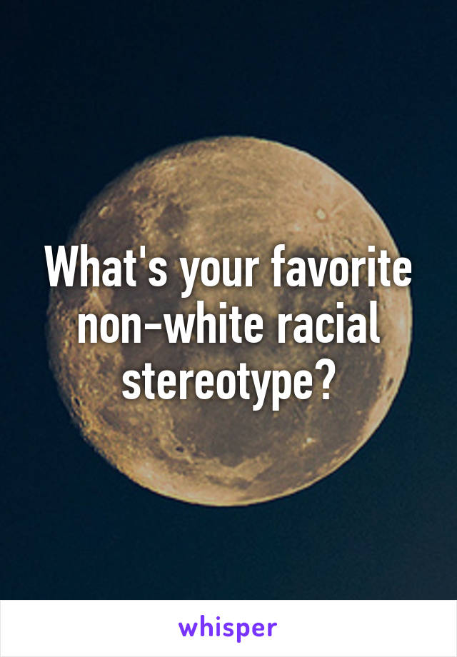 What's your favorite non-white racial stereotype?