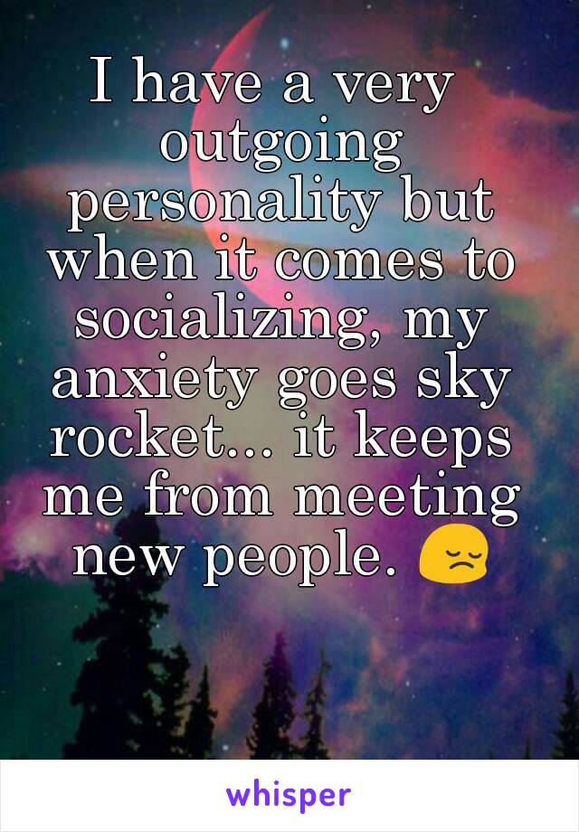 I have a very outgoing personality but when it comes to socializing, my anxiety goes sky rocket... it keeps me from meeting new people. 😔