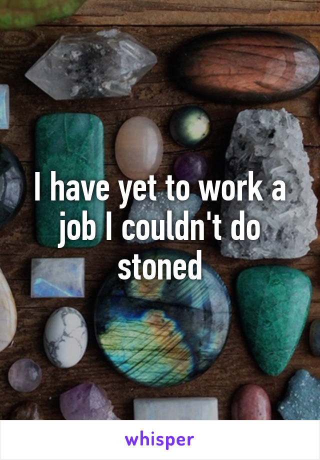 I have yet to work a job I couldn't do stoned