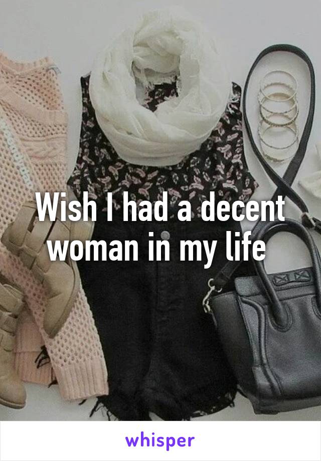 Wish I had a decent woman in my life 