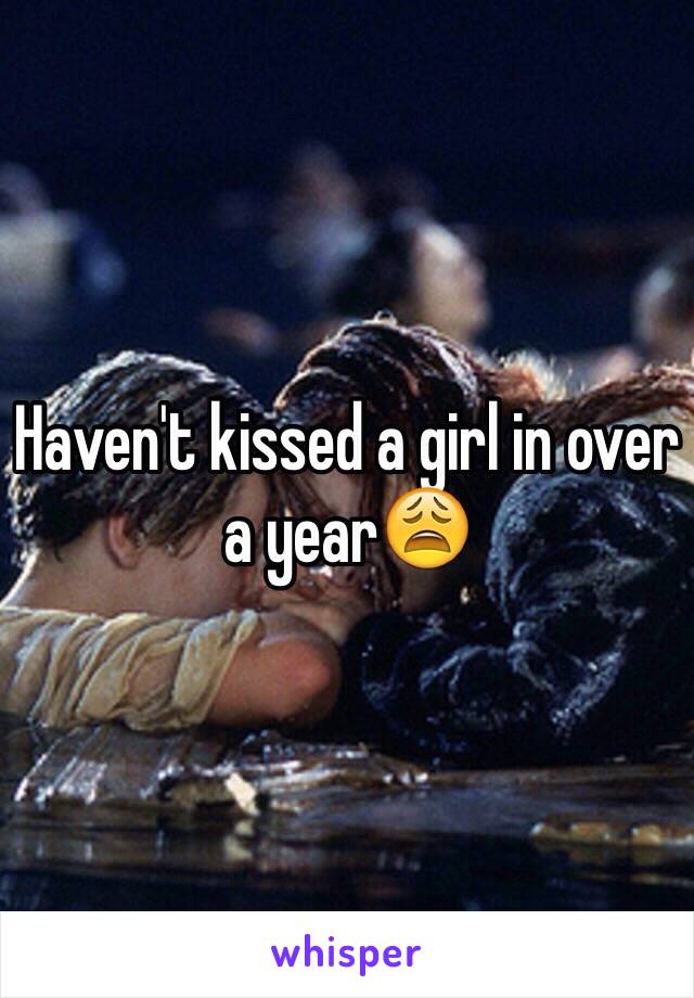 Haven't kissed a girl in over a year😩