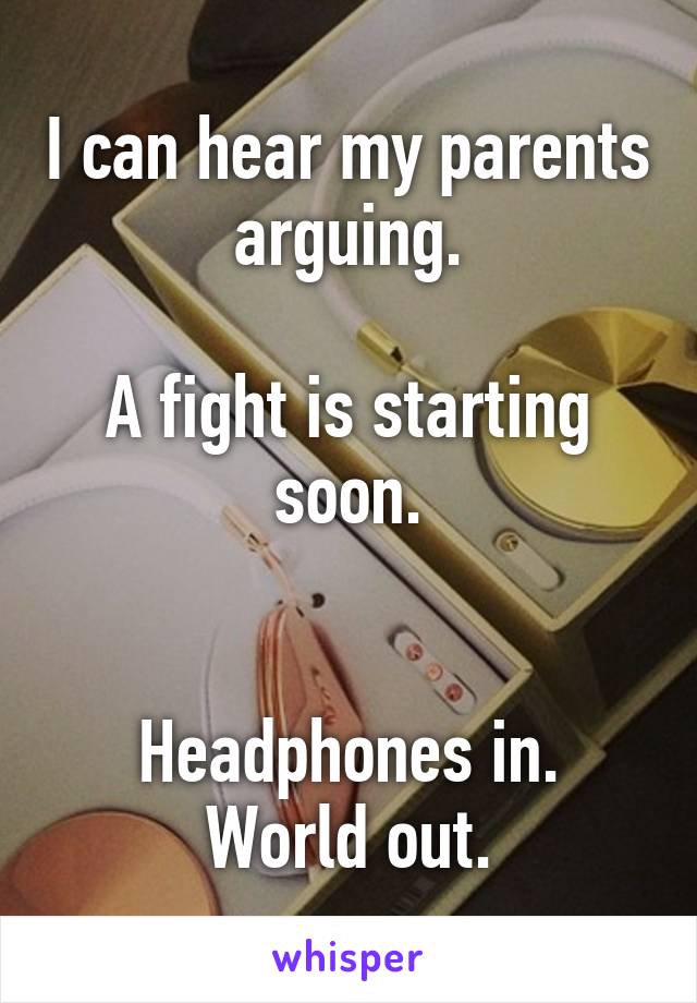 I can hear my parents arguing.

A fight is starting soon.


Headphones in.
World out.