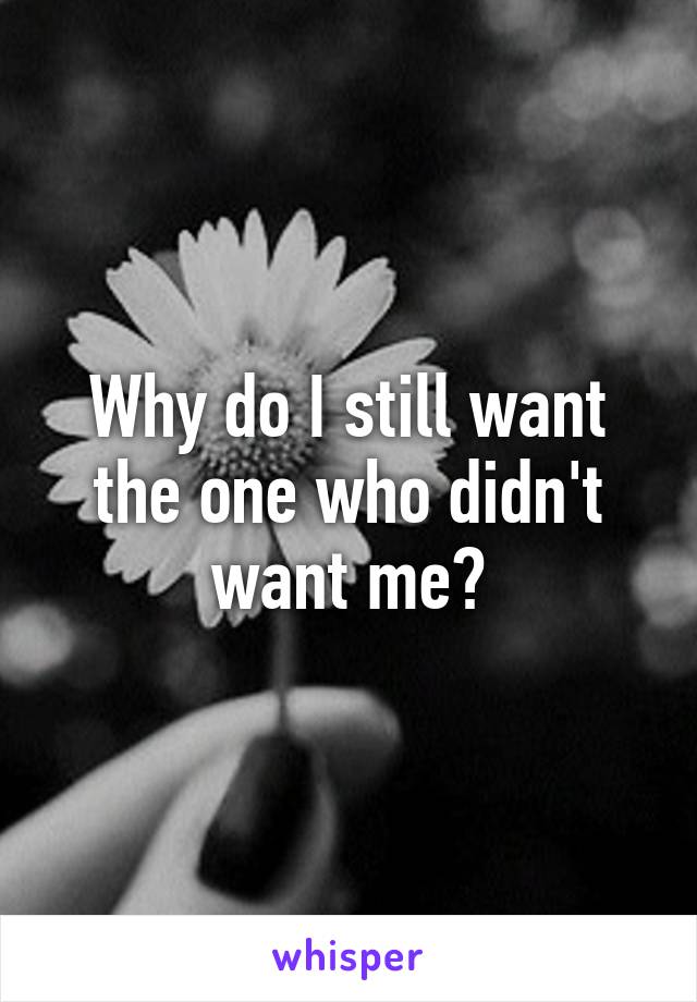 Why do I still want the one who didn't want me?