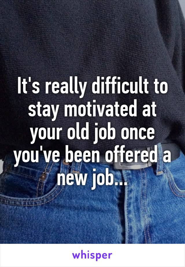 It's really difficult to stay motivated at your old job once you've been offered a new job...